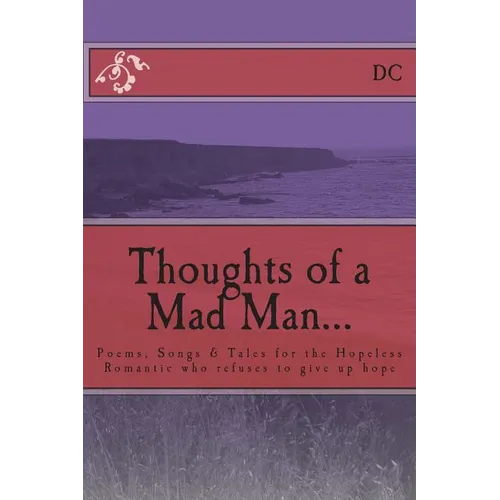 Thoughts of a Mad Man: Poems, Songs & Tales for the Hopeless Romantic who refuses to give up hope
