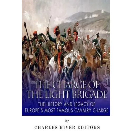 The Charge of the Light Brigade: The History and Legacy of Europe's Most Famous Cavalry Charge