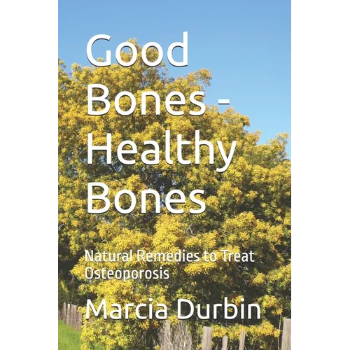 Good Bones - Healthy Bones: Natural Remedies to Treat Osteoporosis