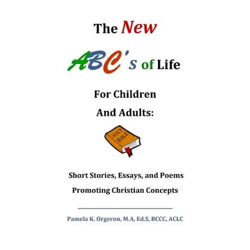 The New ABC's of Life for Children and Adults: Short Stories, Essays, and Poems Promoting Christian Concepts