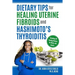 Dietary Tips for Healing Uterine Fibroids and Hashimoto's Thyroidits: Including 40 Healing Recipes for Meals and Snacks