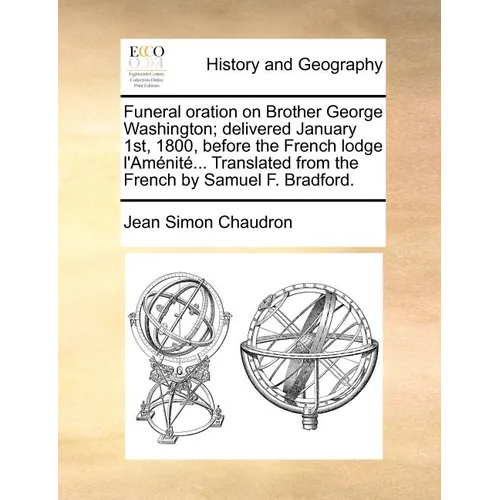 Funeral Oration on Brother George Washington; Delivered January 1st, 1800, Before the French Lodge L'Amenite... Translated from the French by Samuel F