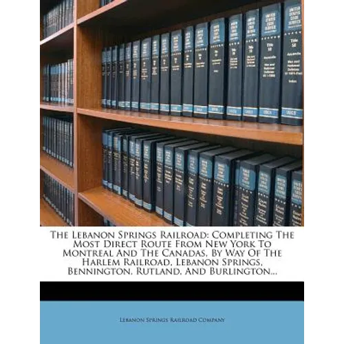 The Lebanon Springs Railroad: Completing the Most Direct Route from New York to Montreal and the Canadas, by Way of the Harlem Railroad, Lebanon Spr