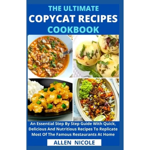 The Ultimate Copycat Recipes Cookbook: An Essential Step By Step Guide With Quick, Delicious And Nutritious Recipes To Replicate Most Of The Famous Re