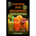 Juicing for Beginners: Unlock the Power of Fresh Juice: A Delicious and Nutritious Guide to Juicing for Beginners