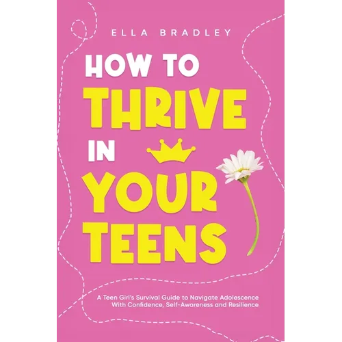 How to Thrive in Your Teens: A Teen Girl's Survival Guide to Navigate Adolescence With Confidence, Self-Awareness and Resilience