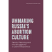Unmaking Russia's Abortion Culture: Family Planning and the Struggle for a Liberal Biopolitics