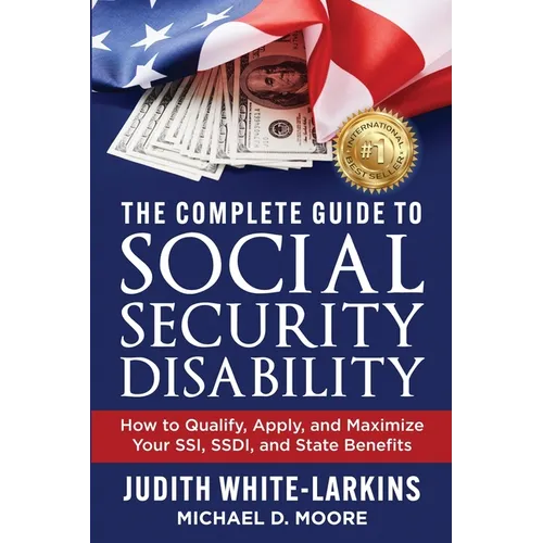 The Complete Guide to Social Security Disability: How to Qualify, Apply, and Maximize Your SSI, SSDI, and State Benefits