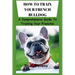 How to Train Your French Bulldog: A Comprehensive Guide To Training Your Frenchie