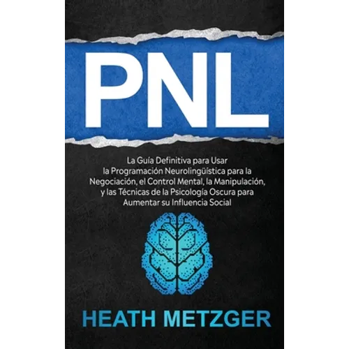 Pnl: La guía definitiva para usar la programación neurolingüística para la negociación, el control mental, la manipulación,