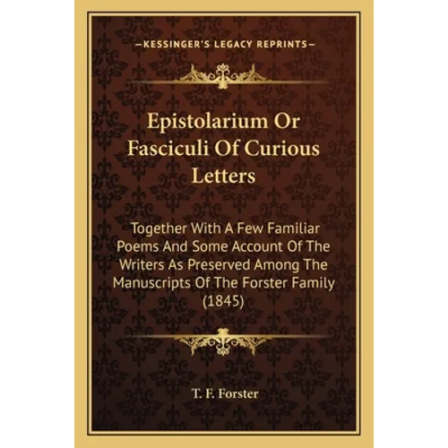 Epistolarium Or Fasciculi Of Curious Letters: Together With A Few Familiar Poems And Some Account Of The Writers As Preserved Among The Manuscripts Of