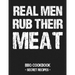 Real Men Rub Their Meat: BBQ Cookbook - Secret Recipes for Men