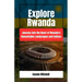 Explore Rwanda: Explore Rwanda: Journey into the Heart of Rwanda's Remarkable Landscapes and Culture