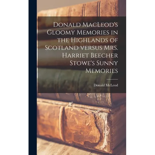 Donald MacLeod's Gloomy Memories in the Highlands of Scotland Versus Mrs. Harriet Beecher Stowe's Sunny Memories [microform]