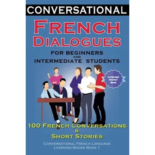 Conversational French Dialogues for Beginners and Intermediate Students: 100 French Conversations and Short Conversational French Language Learning Bo