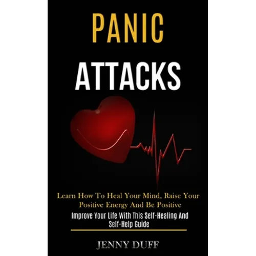 Panic Attacks: Learn How to Heal Your Mind, Raise Your Positive Energy and Be Positive (Improve Your Life With This Self-healing and Self-help Guide)