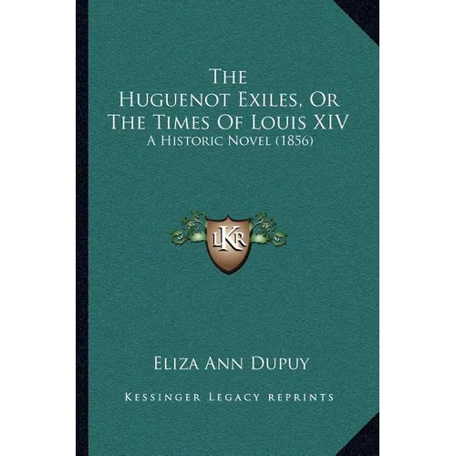 The Huguenot Exiles, Or The Times Of Louis XIV: A Historic Novel (1856)