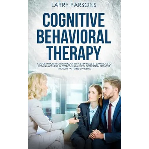 Cognitive Behavioral Therapy: A Guide to Positive Psychology with Strategies & Techniques to Regain Happiness by Overcoming Anxiety, Depression, Neg