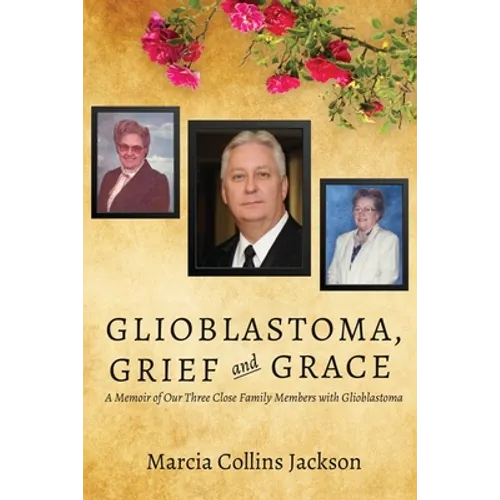 Glioblastoma, Grief and Grace: A Memoir of Our Three Close Family Members with Glioblastoma