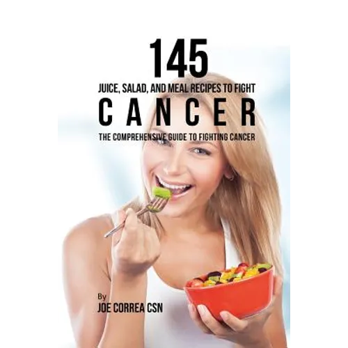 145 Juice, Salad, and Meal Recipes to Fight Cancer: The Comprehensive Guide to Fighting Cancer