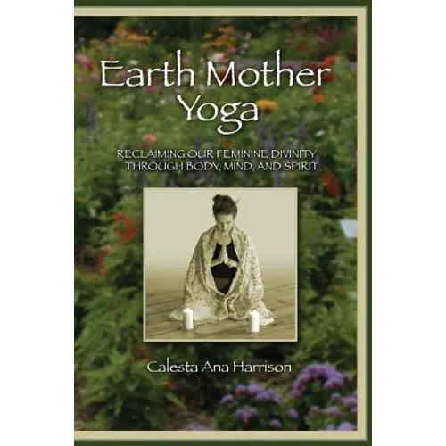 Earth Mother Yoga: Reclaiming Our Feminine Divinity Through Body, Mind, and Spirit