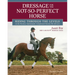 Dressage for the Not-So-Perfect Horse: Riding Through the Levels on the Peculiar, Opinionated, Complicated Mounts We All Love