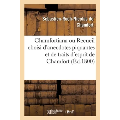 Chamfortiana Ou Recueil Choisi d'Anecdotes Piquantes Et de Traits d'Esprit de Chamfort: Précédé d'Une Notice Sur Sa Vie Et Ses Ouvrages