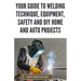 Your Guide to Welding Technique, Equipment, Safety and DIY Home and Auto Projects: Master Proper Hand-Eye Coordination, Welder Operation, Protective G