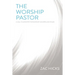 The Worship Pastor: A Call to Ministry for Worship Leaders and Teams