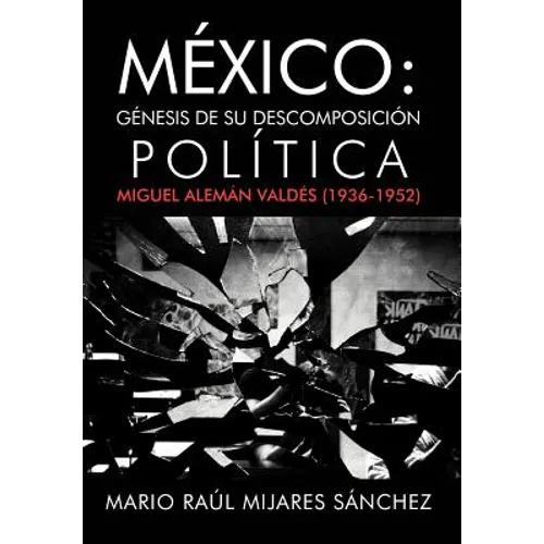 M Xico: G Nesis de Su Descomposici N Pol Tica: Miguel Alem N Vald S (1936-1952)