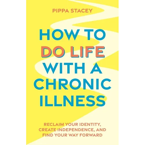 How to Do Life with a Chronic Illness: Reclaim Your Identity, Create Independence, and Find Your Way Forward