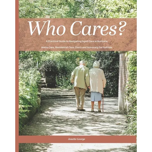 Who Cares?: Your Essential Guide to Navigating Aged Care in Australia: Home Care, Residential Care, Costs, and Advocacy for Families