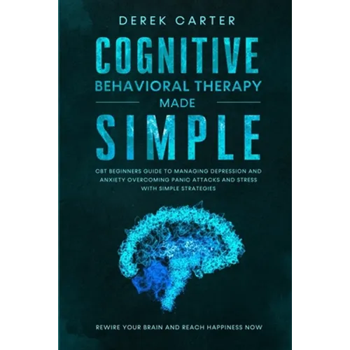 Cognitive Behavioral Therapy Made Simple: CBT Beginners Guide to Managing Depression and Anxiety, Overcoming Panic Attacks and Stress With Simple Stra