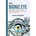 The Bionic Eye: Guide to Bionic Eye, Robotic Eye, Prosthetic Eye and How they will Soon Make Us Superhumans