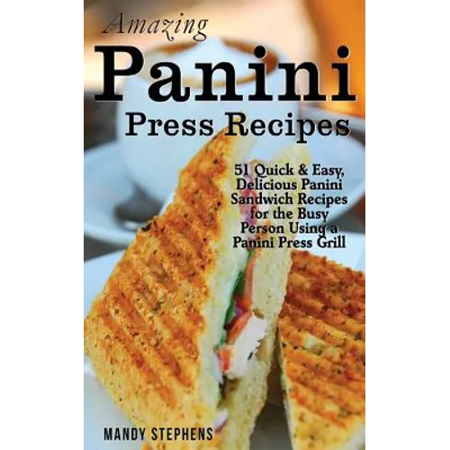 Amazing Panini Press Recipes: 51 Quick & Easy, Delicious Panini Sandwich Recipes for the Busy Person Using a Panini Press Grill