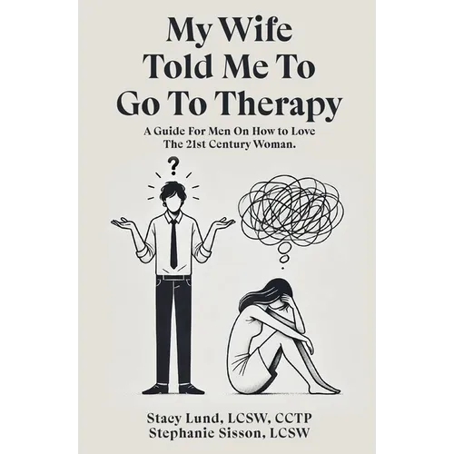 My Wife Told Me to Go to Therapy: A Guide For Men on How to Love the 21st Century Woman
