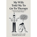 My Wife Told Me to Go to Therapy: A Guide For Men on How to Love the 21st Century Woman