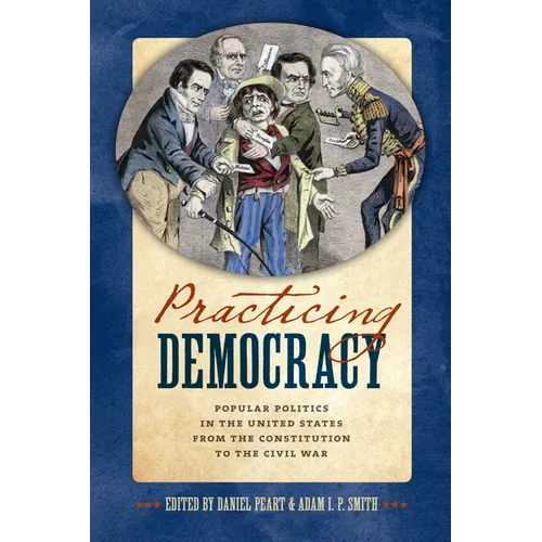 Practicing Democracy: Popular Politics in the United States from the Constitution to the Civil War