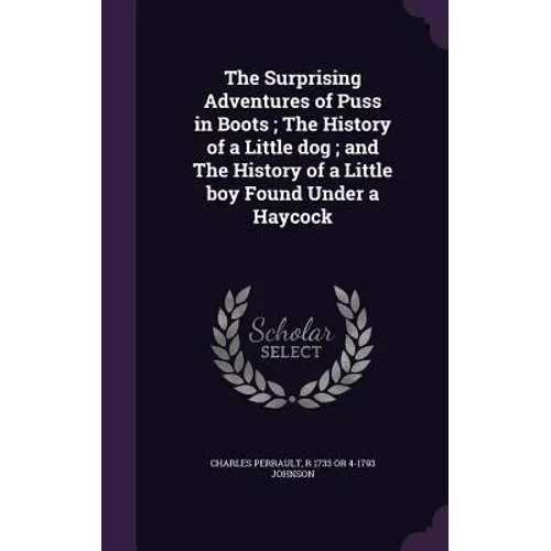 The Surprising Adventures of Puss in Boots; The History of a Little dog; and The History of a Little boy Found Under a Haycock