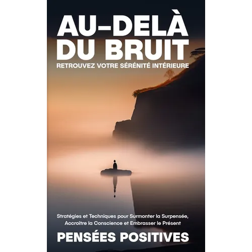 Au-delà du Bruit: Retrouvez Votre Sérénité Intérieure: Stratégies et Techniques pour Surmonter la Surpensée, Accroître la Conscience et