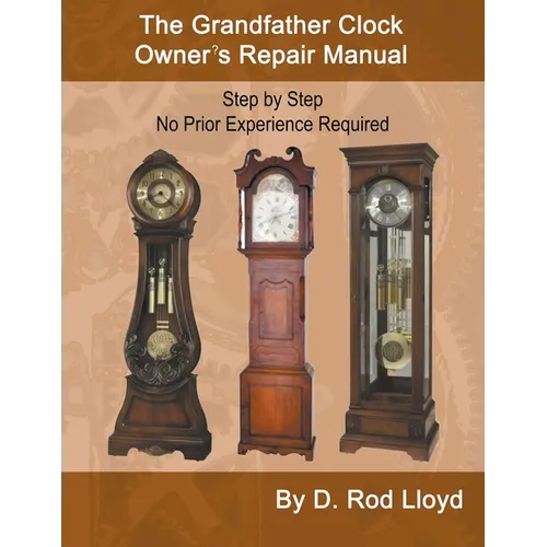 The Grandfather Clock Owner's Repair Manual, Step by Step No Prior Experience Required