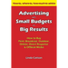 Advertising with Small Budgets for Big Results: How to Buy Print, Broadcast, Outdoor, Online, Direct Response & Offbeat Media