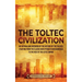 The Toltec Civilization: An Enthralling Overview of the History of the Toltecs, Starting from the Classic Maya Period in Mesoamerica to the Rise of th