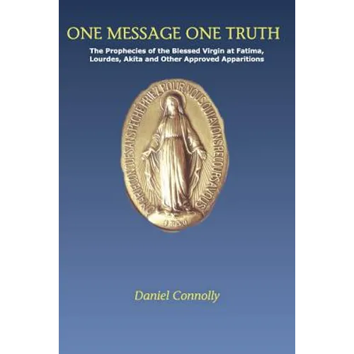 One Message One Truth: The Prophecies of the Blessed Virgin at Fatima, Lourdes, Akita and Other Approved Apparitions