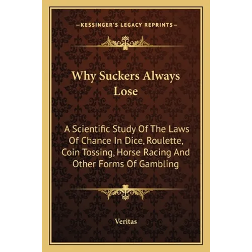 Why Suckers Always Lose: A Scientific Study Of The Laws Of Chance In Dice, Roulette, Coin Tossing, Horse Racing And Other Forms Of Gambling