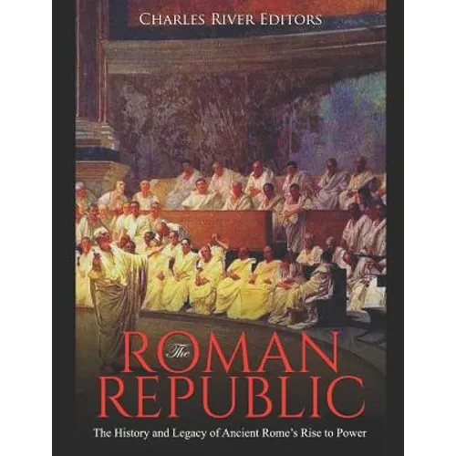 The Roman Republic: The History and Legacy of Ancient Rome's Rise to Power