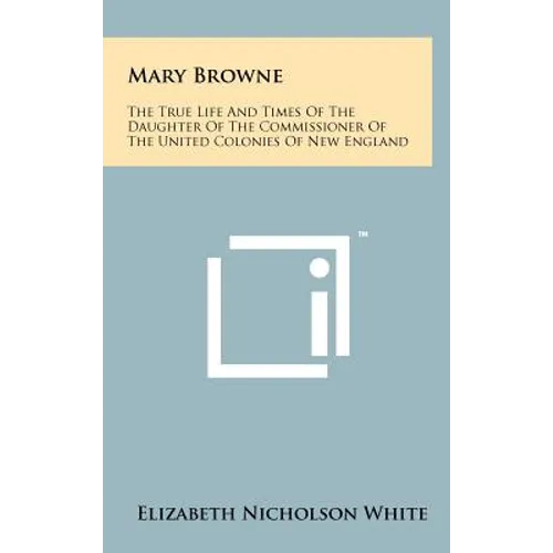 Mary Browne: The True Life And Times Of The Daughter Of The Commissioner Of The United Colonies Of New England