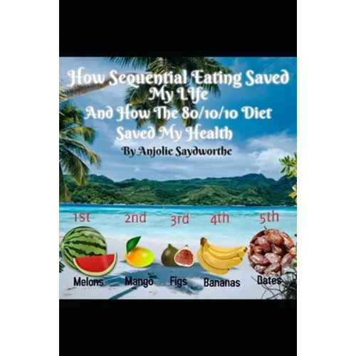 How Sequential Eating Saved My Life: And How The 80/10/10 Diet Saved My Health