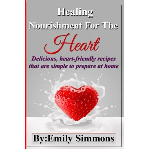 Healing Nourishment For The Heart: Delicious, heart-friendly recipes that are simple to prepare at home
