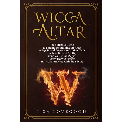 Wicca Altar: The Ultimate Guide to Finding or Building an Altar using Sacred Objects and Other Tools such as Book of Spells, Candle